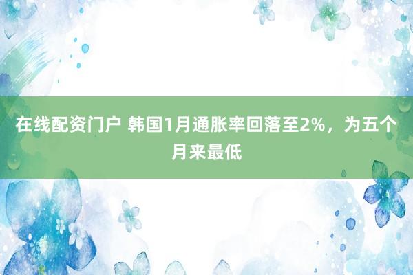在线配资门户 韩国1月通胀率回落至2%，为五个月来最低