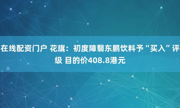 在线配资门户 花旗：初度障翳东鹏饮料予“买入”评级 目的价408.8港元