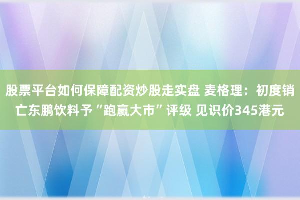 股票平台如何保障配资炒股走实盘 麦格理：初度销亡东鹏饮料予“跑赢大市”评级 见识价345港元