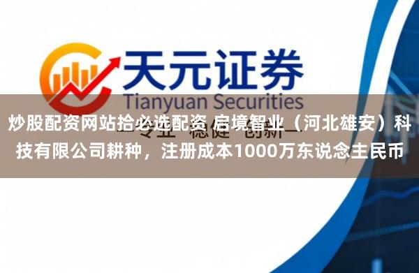 炒股配资网站拾必选配资 启境智业（河北雄安）科技有限公司耕种，注册成本1000万东说念主民币