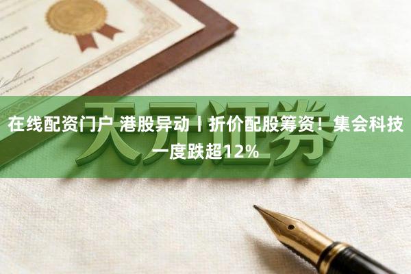 在线配资门户 港股异动丨折价配股筹资！集会科技一度跌超12%