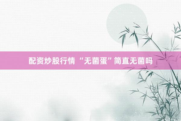 配资炒股行情 “无菌蛋”简直无菌吗