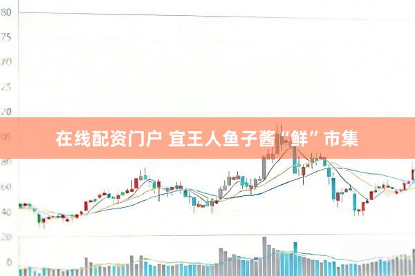 在线配资门户 宜王人鱼子酱“鲜”市集