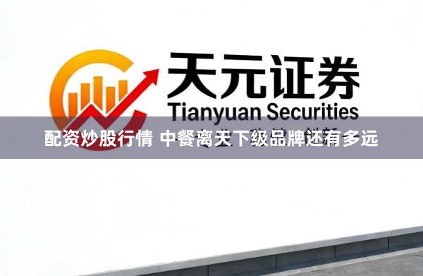 配资炒股行情 中餐离天下级品牌还有多远