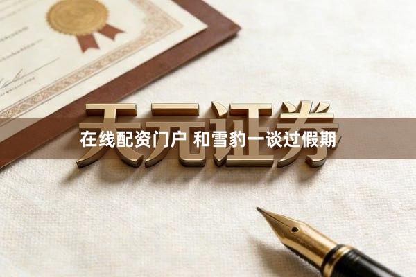 在线配资门户 和雪豹一谈过假期