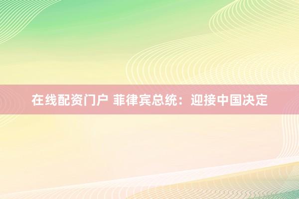 在线配资门户 菲律宾总统：迎接中国决定