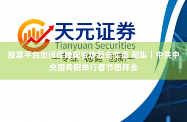 股票平台如何保障配资炒股走实盘 图集丨中共中央国务院举行春节团拜会
