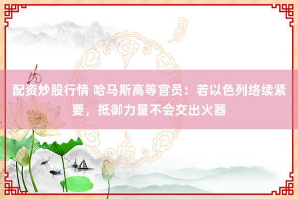 配资炒股行情 哈马斯高等官员：若以色列络续紧要，抵御力量不会交出火器