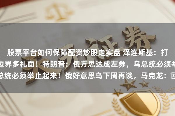 股票平台如何保障配资炒股走实盘 泽连斯基：打破不错边界，但起先要边界多礼面！特朗普：俄方思达成左券，乌总统必须举止起来！俄好意思乌下周再谈，马克龙：欧友邦家理当上桌