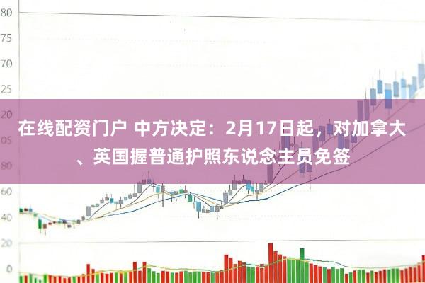 在线配资门户 中方决定：2月17日起，对加拿大、英国握普通护照东说念主员免签