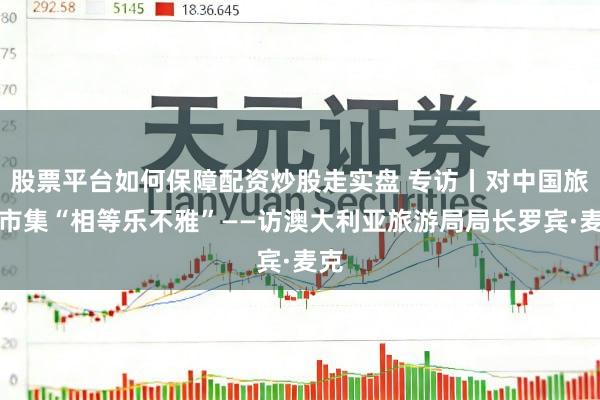 股票平台如何保障配资炒股走实盘 专访丨对中国旅游市集“相等乐不雅”——访澳大利亚旅游局局长罗宾·麦克