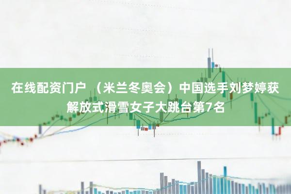 在线配资门户 （米兰冬奥会）中国选手刘梦婷获解放式滑雪女子大跳台第7名