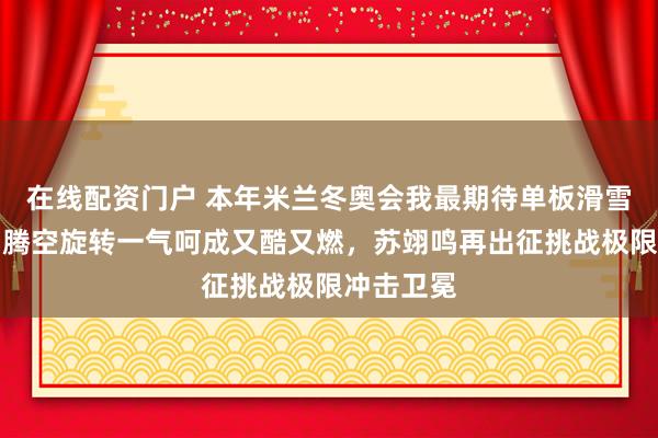 在线配资门户 本年米兰冬奥会我最期待单板滑雪大跳台，腾空旋转一气呵成又酷又燃，苏翊鸣再出征挑战极限冲击卫冕