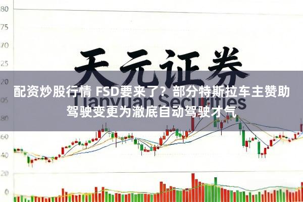 配资炒股行情 FSD要来了？部分特斯拉车主赞助驾驶变更为澈底自动驾驶才气