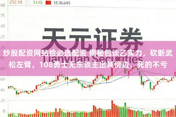 炒股配资网站拾必选配资 揭秘包谈乙实力，砍断武松左臂，108勇士无东谈主出其傍边，死的不亏