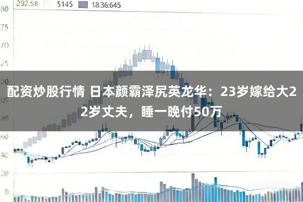 配资炒股行情 日本颜霸泽尻英龙华：23岁嫁给大22岁丈夫，睡一晚付50万