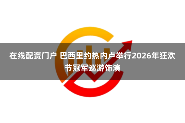 在线配资门户 巴西里约热内卢举行2026年狂欢节冠军巡游饰演