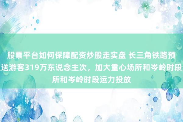 股票平台如何保障配资炒股走实盘 长三角铁路预测当天发送游客319万东说念主次，加大重心场所和岑岭时段运力投放