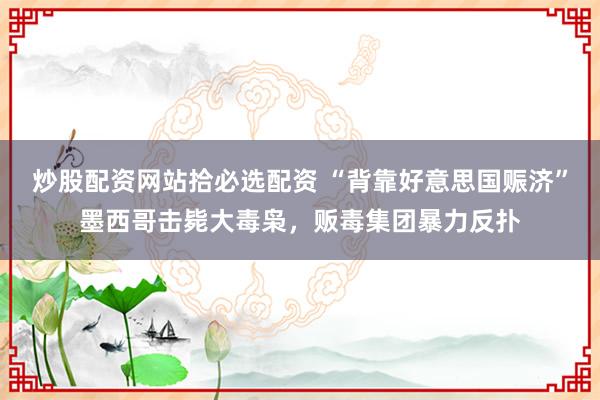 炒股配资网站拾必选配资 “背靠好意思国赈济”墨西哥击毙大毒枭，贩毒集团暴力反扑