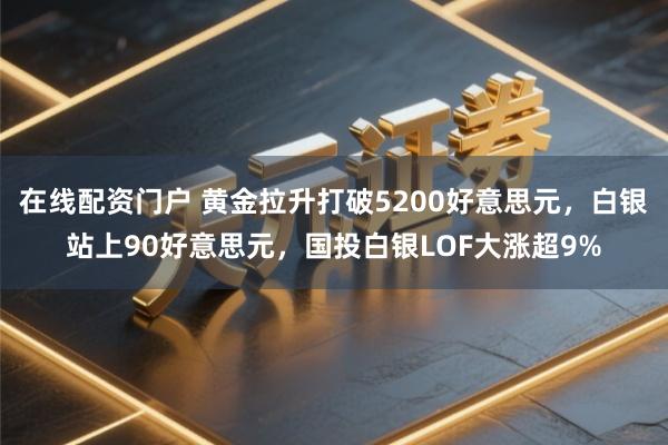 在线配资门户 黄金拉升打破5200好意思元，白银站上90好意思元，国投白银LOF大涨超9%