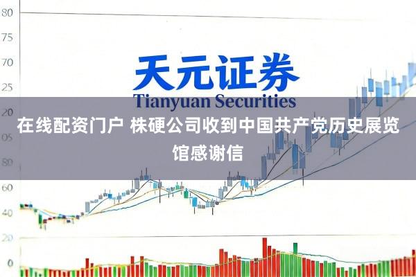 在线配资门户 株硬公司收到中国共产党历史展览馆感谢信