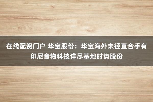 在线配资门户 华宝股份：华宝海外未径直合手有印尼食物科技详尽基地时势股份