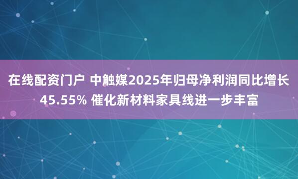 在线配资门户 中触媒2025年归母净利润同比增长45.55% 催化新材料家具线进一步丰富