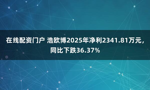 在线配资门户 浩欧博2025年净利2341.81万元，同比下跌36.37%