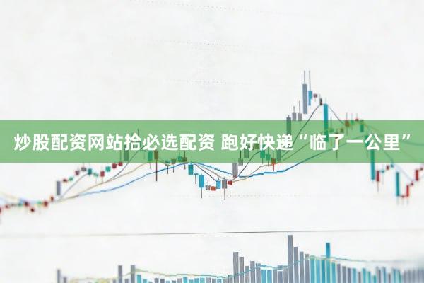 炒股配资网站拾必选配资 跑好快递“临了一公里”