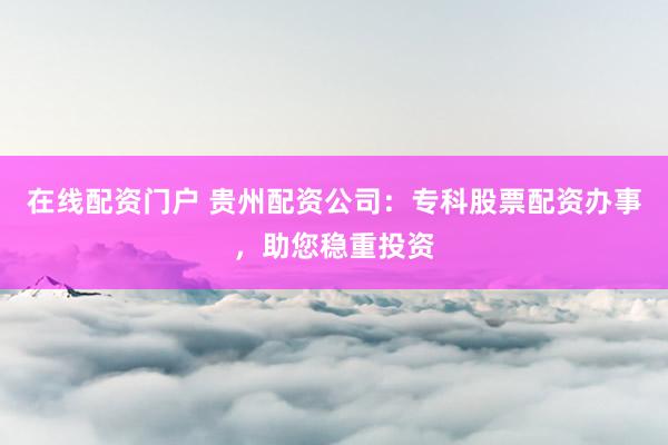 在线配资门户 贵州配资公司：专科股票配资办事，助您稳重投资