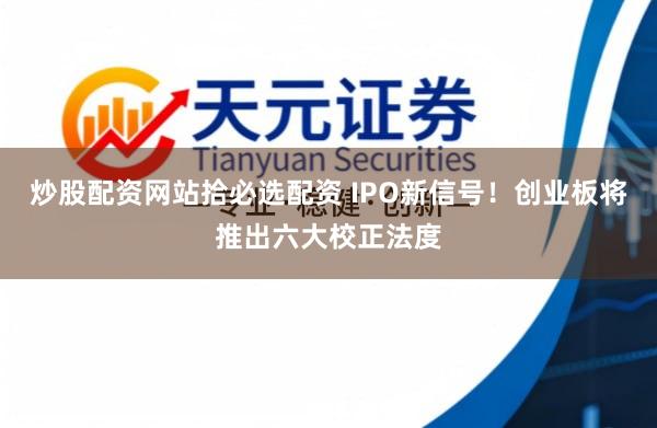 炒股配资网站拾必选配资 IPO新信号！创业板将推出六大校正法度