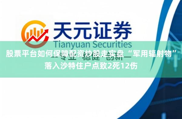 股票平台如何保障配资炒股走实盘 “军用辐射物”落入沙特住户点致2死12伤