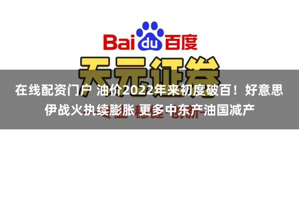 在线配资门户 油价2022年来初度破百！好意思伊战火执续膨胀 更多中东产油国减产