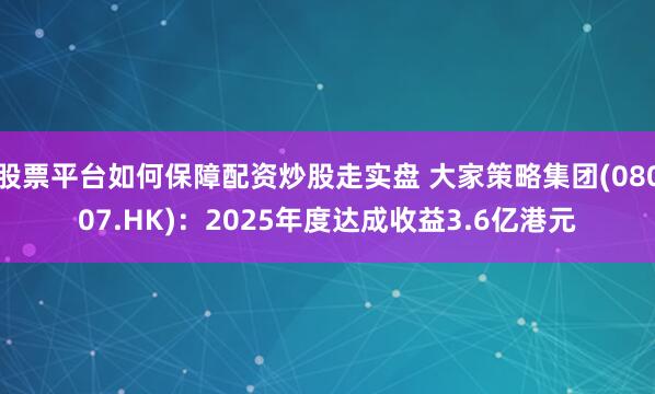 股票平台如何保障配资炒股走实盘 大家策略集团(08007.HK)：2025年度达成收益3.6亿港元