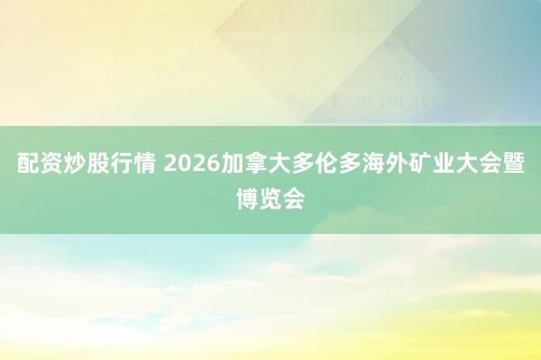 配资炒股行情 2026加拿大多伦多海外矿业大会暨博览会