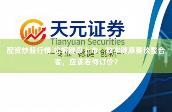 配资炒股行情 松懈健康上市：数字健康赛谈整合者，应该若何订价？