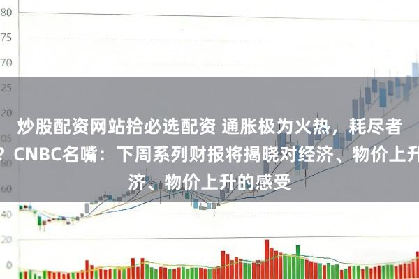 炒股配资网站拾必选配资 通胀极为火热，耗尽者慌了吗？CNBC名嘴：下周系列财报将揭晓对经济、物价上升的感受