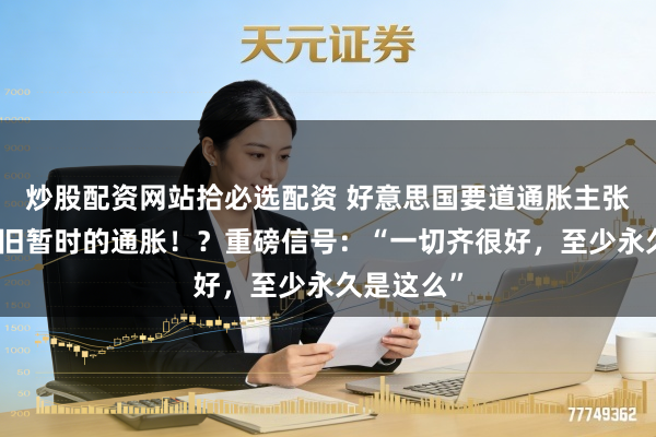 炒股配资网站拾必选配资 好意思国要道通胀主张爆表：照旧暂时的通胀！？重磅信号：“一切齐很好，至少永久是这么”