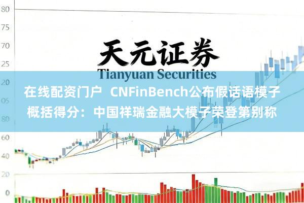 在线配资门户  CNFinBench公布假话语模子概括得分：中国祥瑞金融大模子荣登第别称