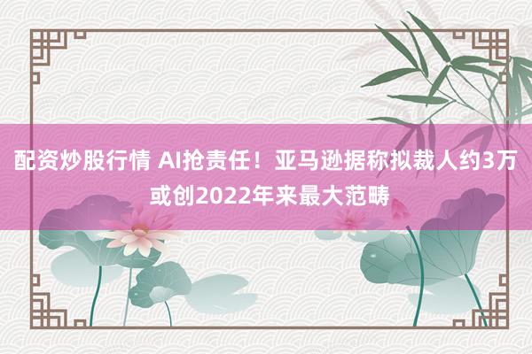 配资炒股行情 AI抢责任！亚马逊据称拟裁人约3万 或创2022年来最大范畴