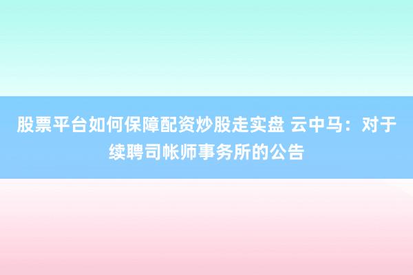 股票平台如何保障配资炒股走实盘 云中马：对于续聘司帐师事务所的公告