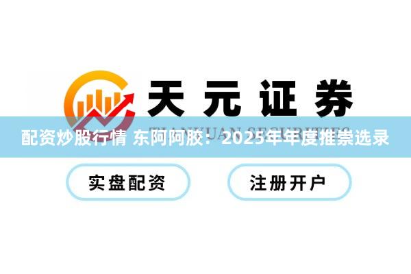 配资炒股行情 东阿阿胶：2025年年度推崇选录