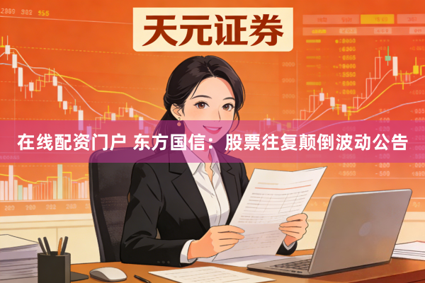 在线配资门户 东方国信：股票往复颠倒波动公告