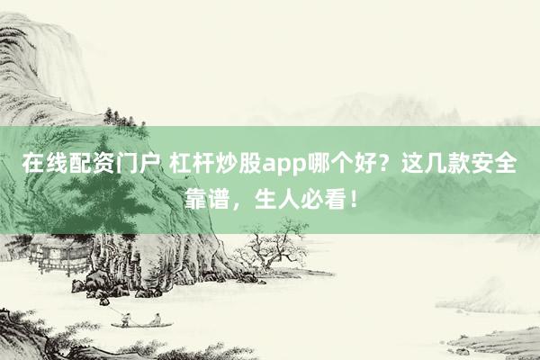 在线配资门户 杠杆炒股app哪个好？这几款安全靠谱，生人必看！