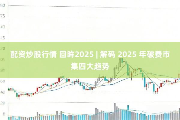 配资炒股行情 回眸2025 | 解码 2025 年破费市集四大趋势