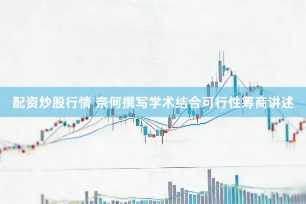 配资炒股行情 奈何撰写学术结合可行性筹商讲述