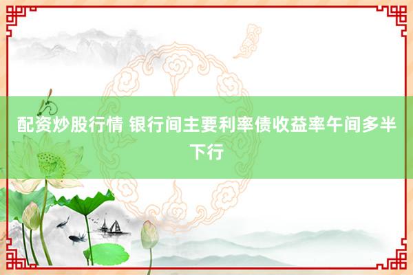 配资炒股行情 银行间主要利率债收益率午间多半下行