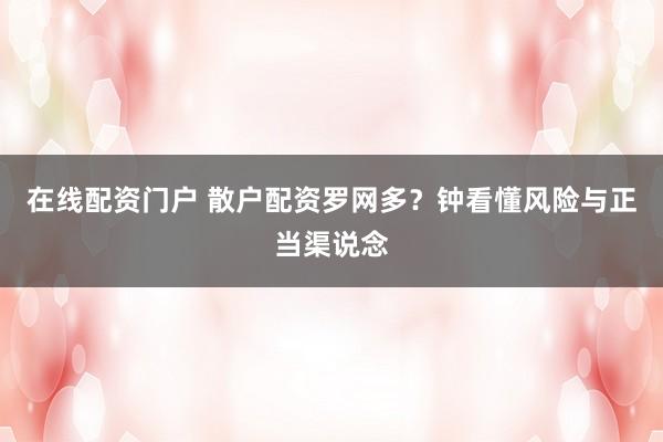 在线配资门户 散户配资罗网多？钟看懂风险与正当渠说念