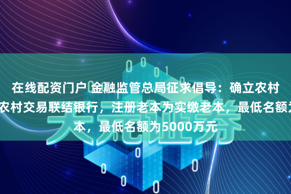 在线配资门户 金融监管总局征求倡导：确立农村交易银行、农村交易联结银行，注册老本为实缴老本，最低名额为5000万元