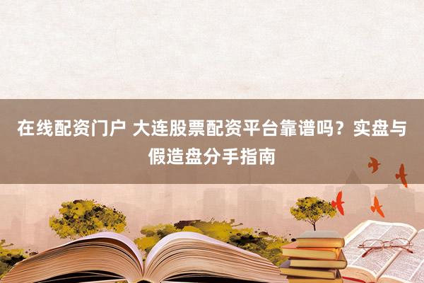在线配资门户 大连股票配资平台靠谱吗？实盘与假造盘分手指南